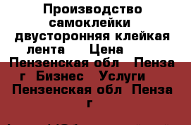 Производство самоклейки, двусторонняя клейкая лента   › Цена ­ 50 - Пензенская обл., Пенза г. Бизнес » Услуги   . Пензенская обл.,Пенза г.